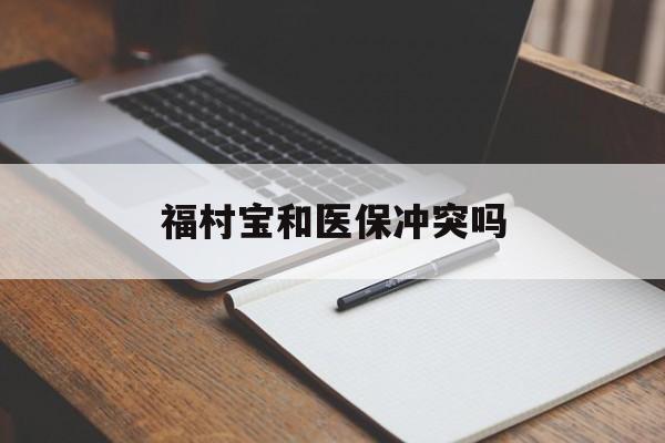 乐清最新福村宝和医保冲突吗方法分析(最方便真实的乐清福村宝报销比例有多少方法)