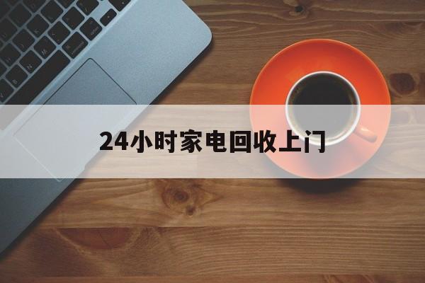 乐清最新24小时家电回收上门方法分析(最方便真实的乐清24小时家电回收上门电话方法)