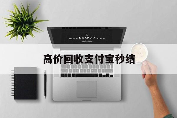 乐清最新高价回收支付宝秒结方法分析(最方便真实的乐清24小时高价回收支付宝秒结平台方法)