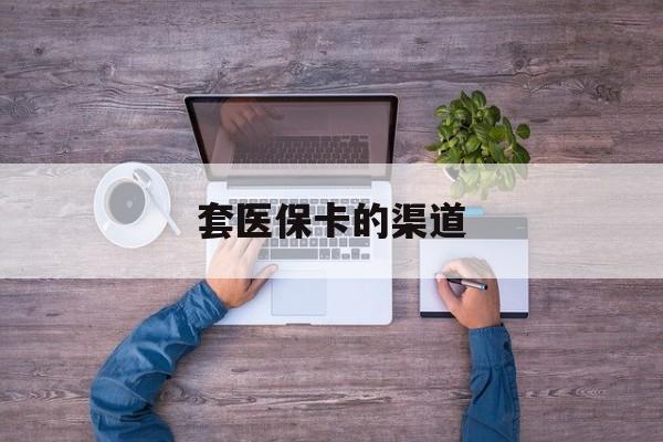 乐清最新套医保卡的渠道方法分析(最方便真实的乐清套医保卡的渠道是什么方法)