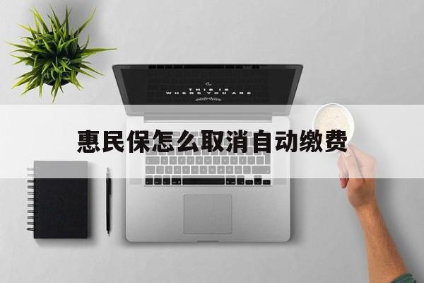 乐清最新惠民保怎么取消自动缴费方法分析(最方便真实的乐清惠民保取消自动续费方法)