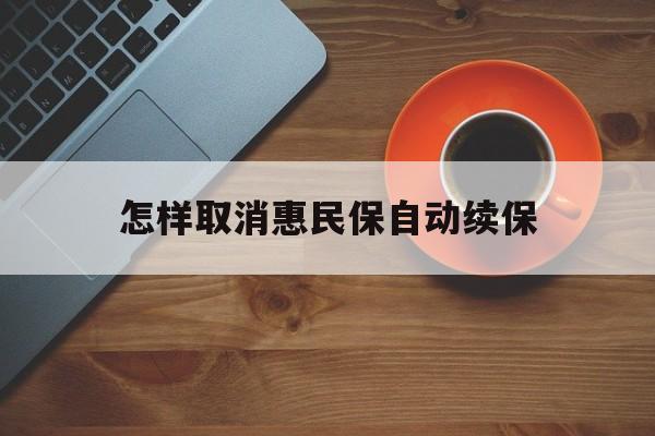 乐清最新怎样取消惠民保自动续保方法分析(最方便真实的乐清怎样取消惠民保自动续保设置方法)