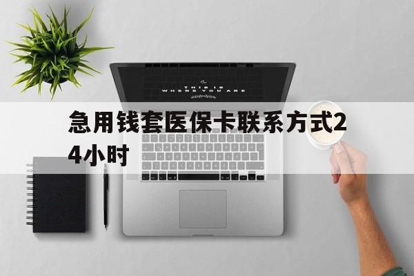 乐清最新急用钱套医保卡联系方式24小时方法分析(最方便真实的乐清急用钱套医保卡联系方式24小时能报销吗方法)